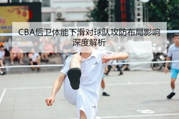 CBA后卫体能下滑对球队攻防布局影响深度解析